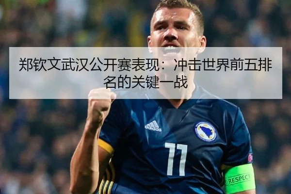 郑钦文武汉公开赛表现：冲击世界前五排名的关键一战